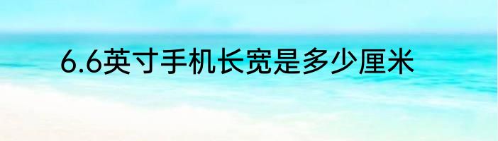 6.6英寸手机长宽是多少厘米