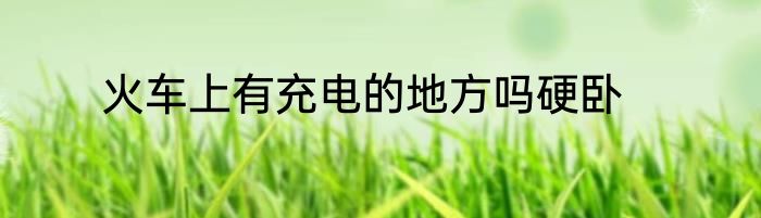 火车上有充电的地方吗硬卧