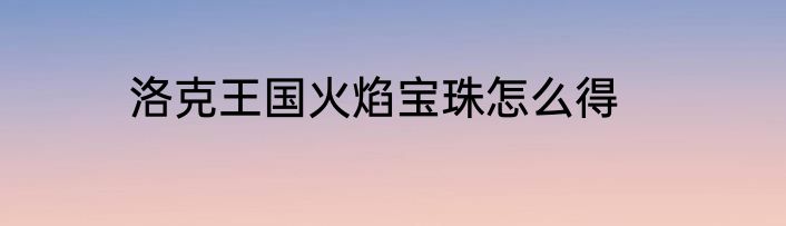 洛克王国火焰宝珠怎么得