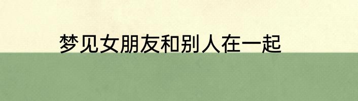 梦见女朋友和别人在一起