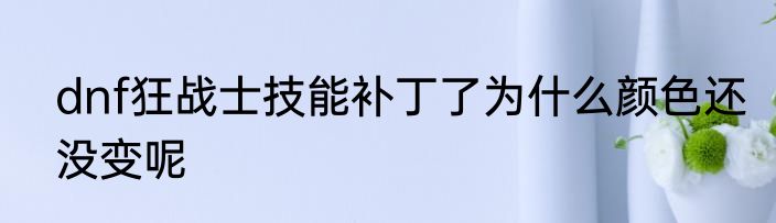 dnf狂战士技能补丁了为什么颜色还没变呢