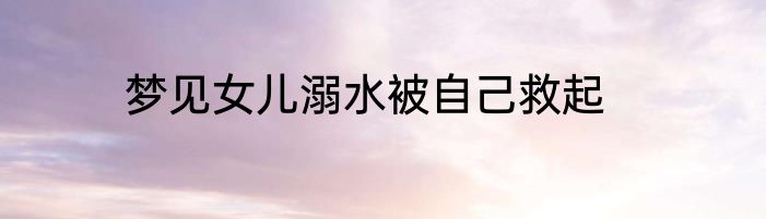 梦见女儿溺水被自己救起
