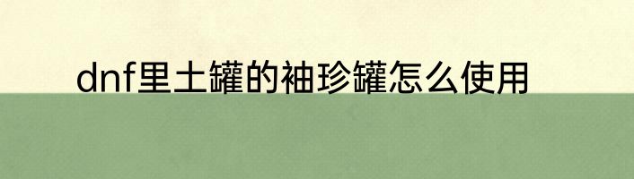 dnf里土罐的袖珍罐怎么使用