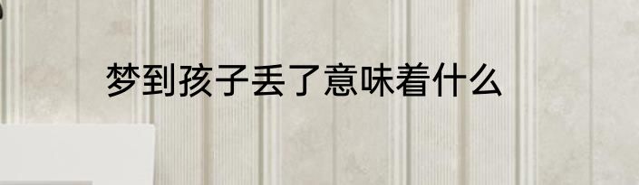 梦到孩子丢了意味着什么