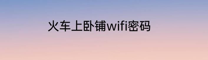 火车上卧铺wifi密码