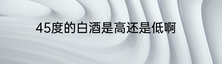 45度的白酒是高还是低啊