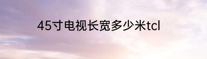 45寸电视长宽多少米tcl