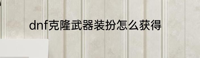 dnf克隆武器装扮怎么获得