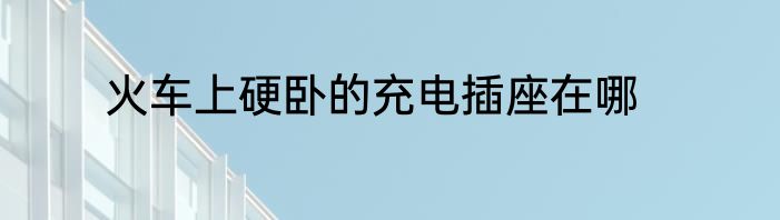 火车上硬卧的充电插座在哪