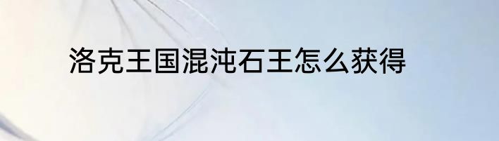 洛克王国混沌石王怎么获得