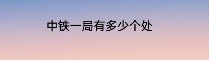 中铁一局有多少个处