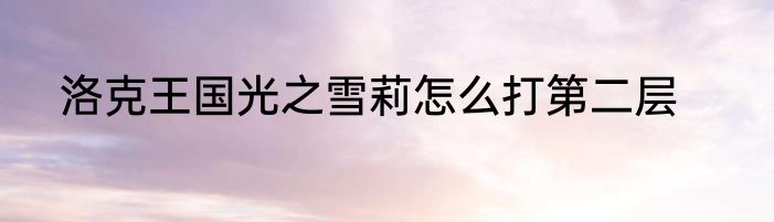 洛克王国光之雪莉怎么打第二层