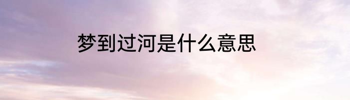 梦到过河是什么意思