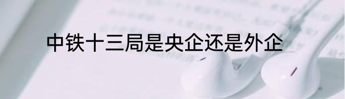 中铁十三局是央企还是外企