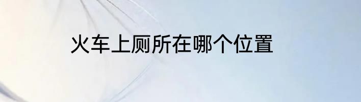 火车上厕所在哪个位置