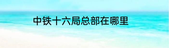 中铁十六局总部在哪里