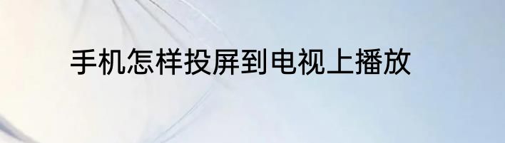 手机怎样投屏到电视上播放
