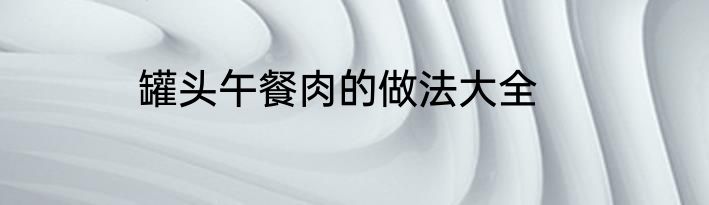 罐头午餐肉的做法大全
