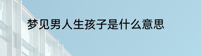 梦见男人生孩子是什么意思