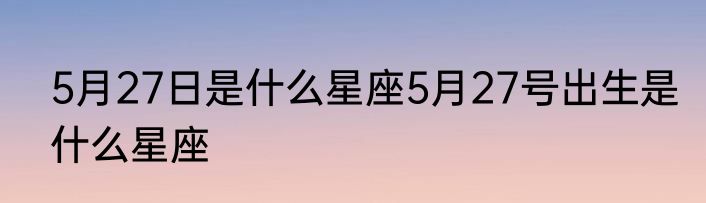 5月27日是什么星座5月27号出生是什么星座