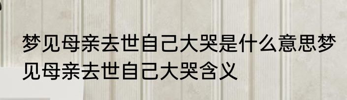 梦见母亲去世自己大哭是什么意思梦见母亲去世自己大哭含义
