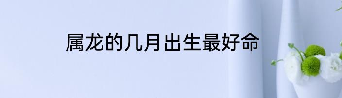 属龙的几月出生最好命