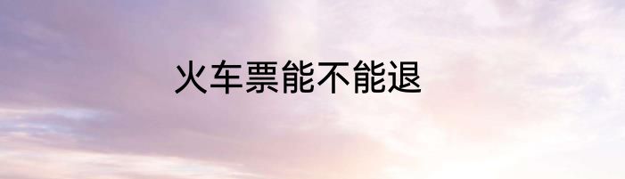 火车票能不能退