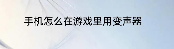 手机怎么在游戏里用变声器