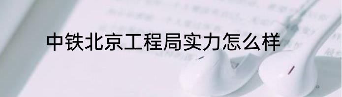 中铁北京工程局实力怎么样