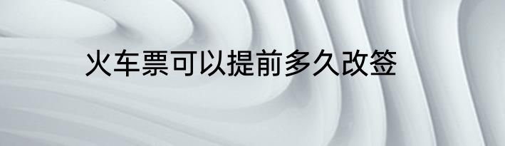 火车票可以提前多久改签