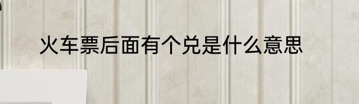 火车票后面有个兑是什么意思