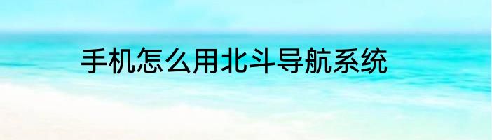 手机怎么用北斗导航系统