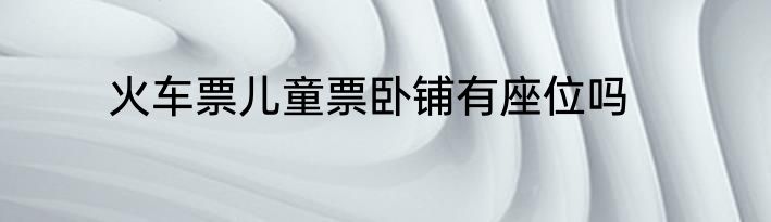 火车票儿童票卧铺有座位吗