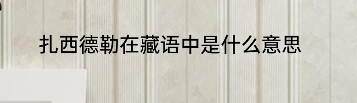 扎西德勒在藏语中是什么意思