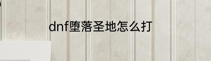 dnf堕落圣地怎么打