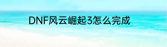 DNF风云崛起3怎么完成