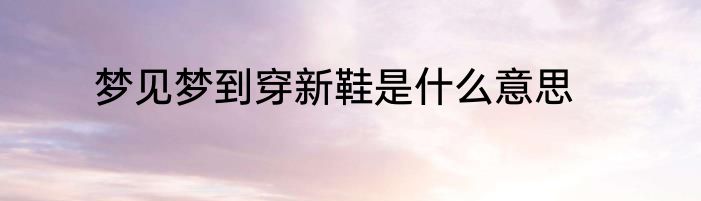 梦见梦到穿新鞋是什么意思