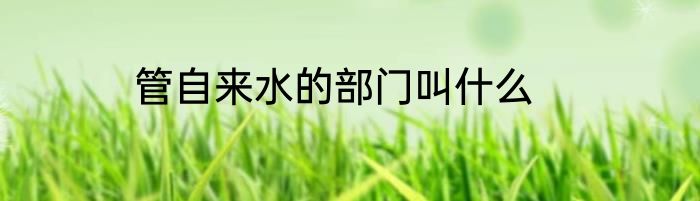 管自来水的部门叫什么