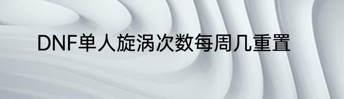 DNF单人旋涡次数每周几重置