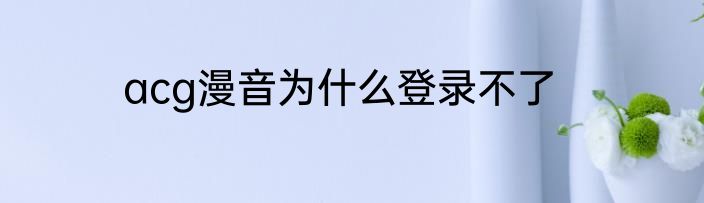 acg漫音为什么登录不了