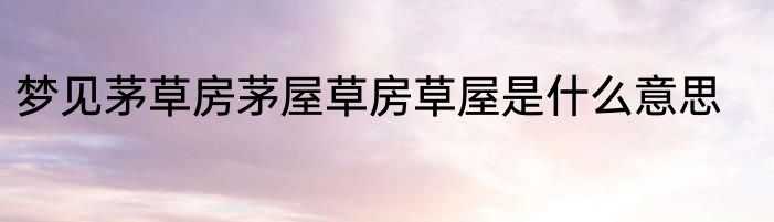 梦见茅草房茅屋草房草屋是什么意思