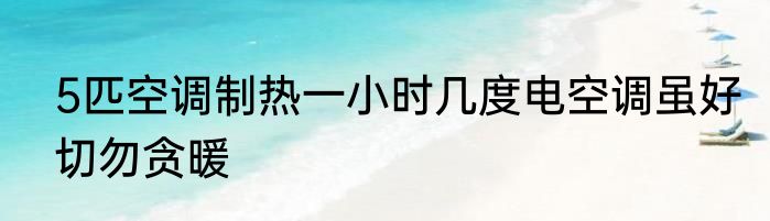 5匹空调制热一小时几度电空调虽好切勿贪暖