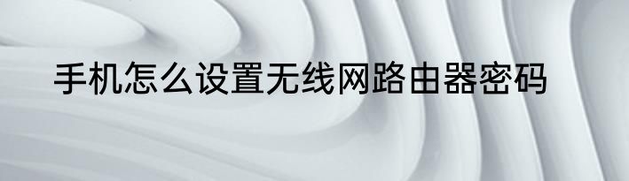 手机怎么设置无线网路由器密码