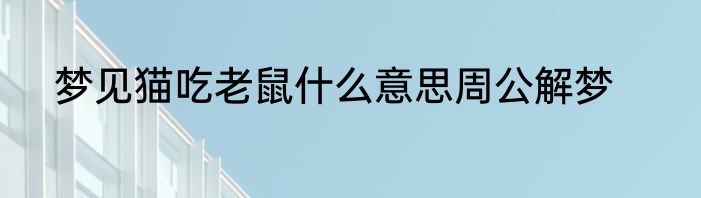 梦见猫吃老鼠什么意思周公解梦