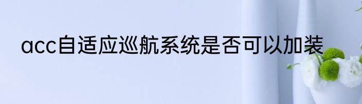 acc自适应巡航系统是否可以加装