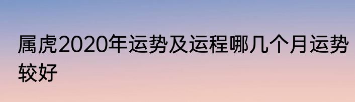 属虎2020年运势及运程哪几个月运势较好