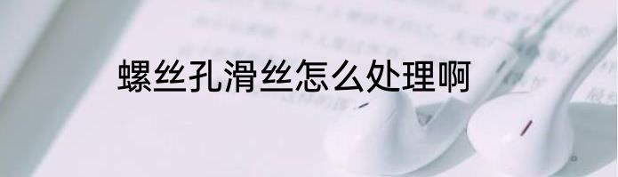 螺丝孔滑丝怎么处理啊