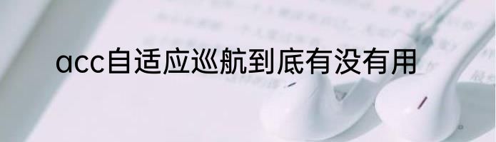 acc自适应巡航到底有没有用