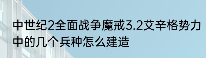 中世纪2全面战争魔戒3.2艾辛格势力中的几个兵种怎么建造