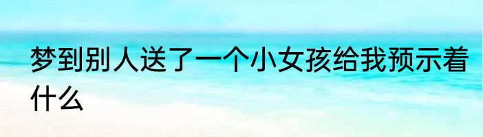 梦到别人送了一个小女孩给我预示着什么